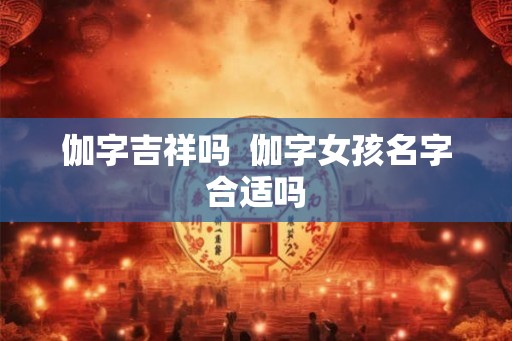 伽字吉祥吗  伽字女孩名字合适吗