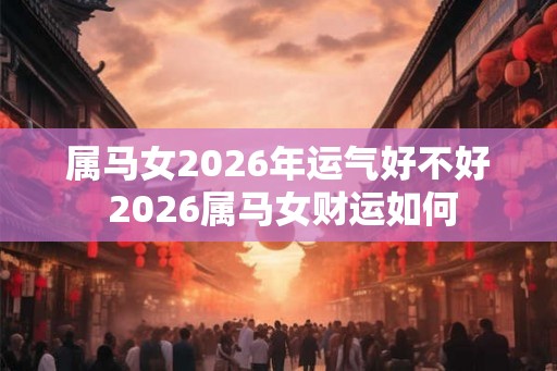 属马女2026年运气好不好 2026属马女财运如何