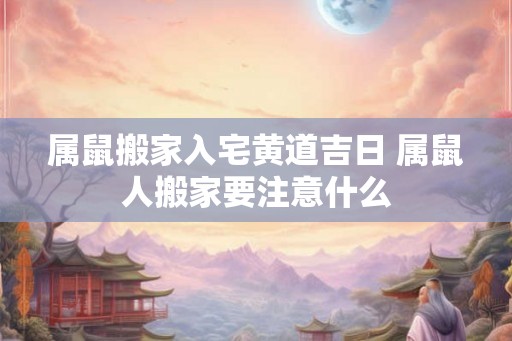 属鼠搬家入宅黄道吉日 属鼠人搬家要注意什么