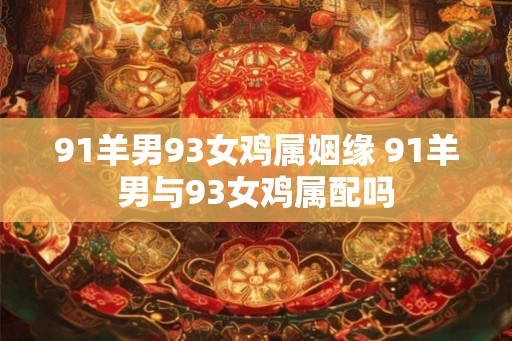 91羊男93女鸡属姻缘 91羊男与93女鸡属配吗