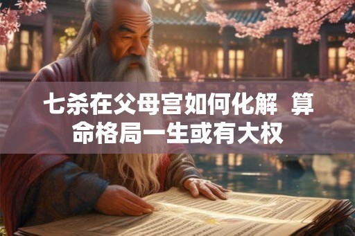 七杀在父母宫如何化解  算命格局一生或有大权
