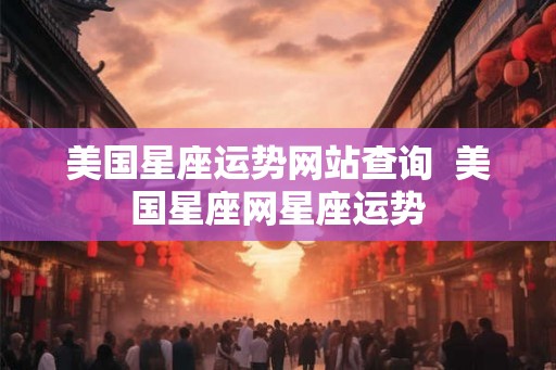美国星座运势网站查询  美国星座网星座运势