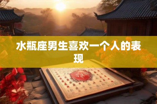 水瓶座男生喜欢一个人的表现