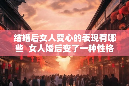 结婚后女人变心的表现有哪些  女人婚后变了一种性格