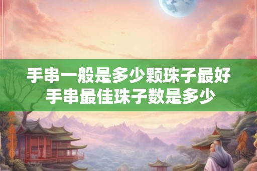 手串一般是多少颗珠子最好 手串最佳珠子数是多少