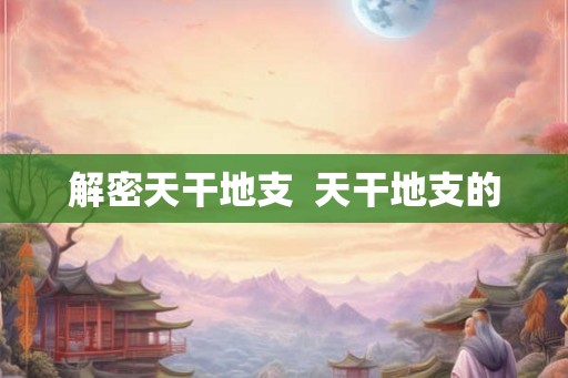 解密天干地支  天干地支的