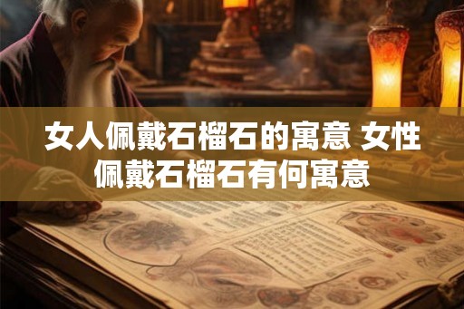 女人佩戴石榴石的寓意 女性佩戴石榴石有何寓意 女人佩戴石榴石的寓意 女性佩戴石榴石有何寓意
