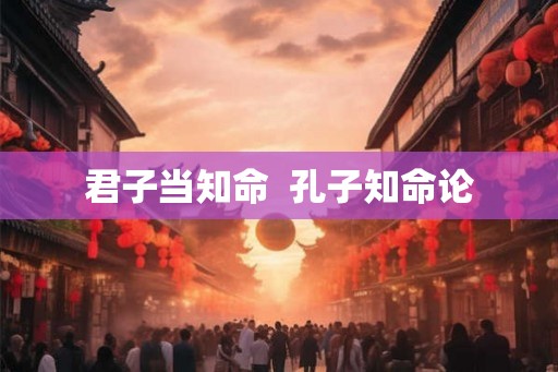 君子当知命 孔子知命论 君子当知命 孔子知命论