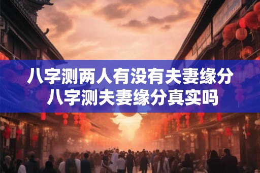 八字测两人有没有夫妻缘分 八字测夫妻缘分真实吗 八字测两人有没有夫妻缘分 八字测夫妻缘分真实吗