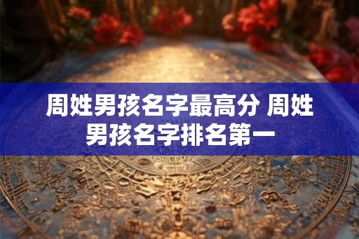 周姓男孩名字最高分 周姓男孩名字排名第一 周姓男孩名字最高分 周姓男孩名字排名第一