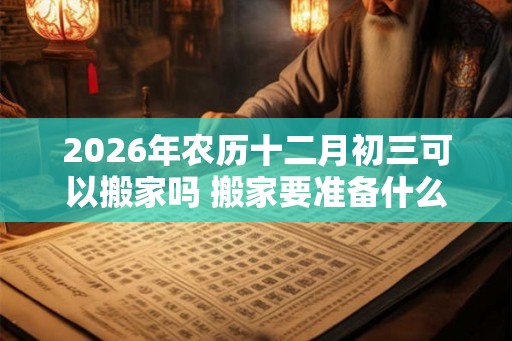 2026年农历十二月初三可以搬家吗 搬家要准备什么