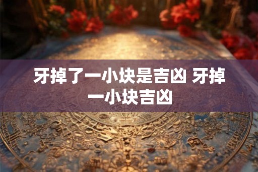 牙掉了一小块是吉凶 牙掉一小块吉凶