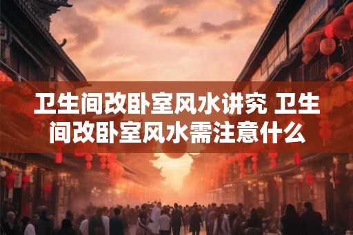 卫生间改卧室风水讲究 卫生间改卧室风水需注意什么