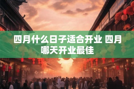 四月什么日子适合开业 四月哪天开业最佳