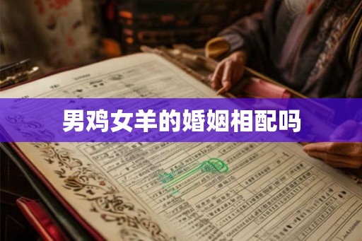 男鸡女羊的婚姻相配吗 男鸡女羊的婚姻相配吗