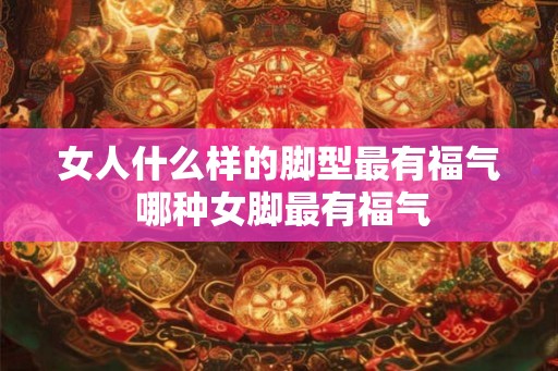 女人什么样的脚型最有福气 哪种女脚最有福气