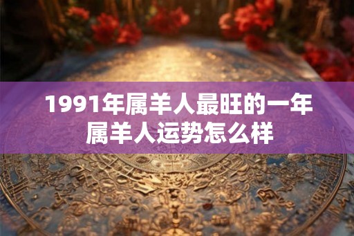 1991年属羊人最旺的一年 属羊人运势怎么样