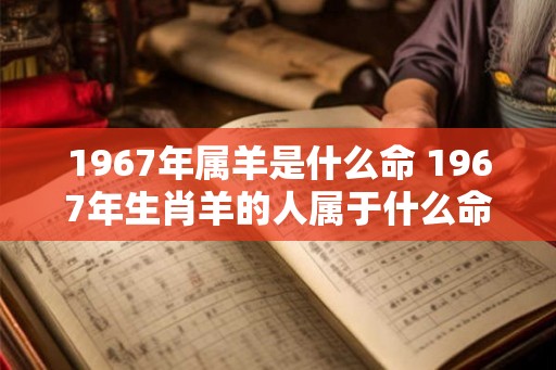 1967年属羊是什么命 1967年生肖羊的人属于什么命