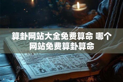 算卦网站大全免费算命 哪个网站免费算卦算命