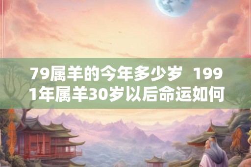 79属羊的今年多少岁  1991年属羊30岁以后命运如何
