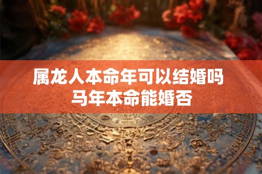 属龙人本命年可以结婚吗 马年本命能婚否