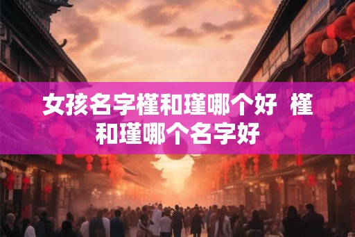 女孩名字槿和瑾哪个好  槿和瑾哪个名字好