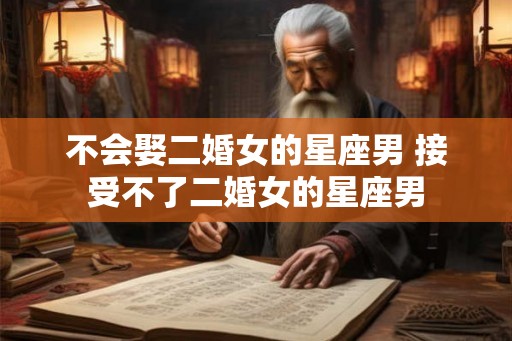 不会娶二婚女的星座男 接受不了二婚女的星座男