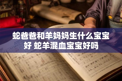 蛇爸爸和羊妈妈生什么宝宝好 蛇羊混血宝宝好吗