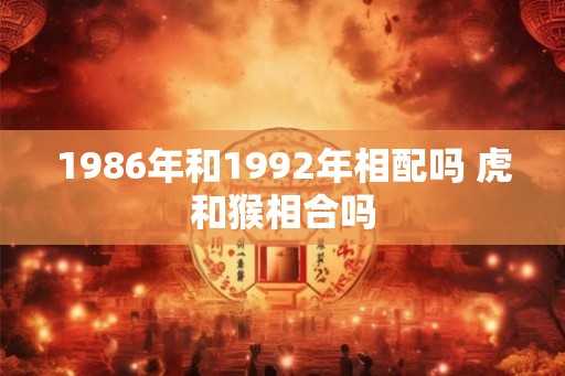 1986年和1992年相配吗 虎和猴相合吗