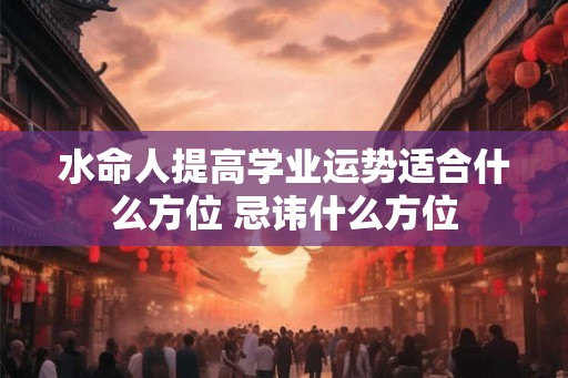 水命人提高学业运势适合什么方位 忌讳什么方位