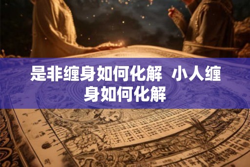 是非缠身如何化解 小人缠身如何化解 是非缠身如何化解 小人缠身如何化解