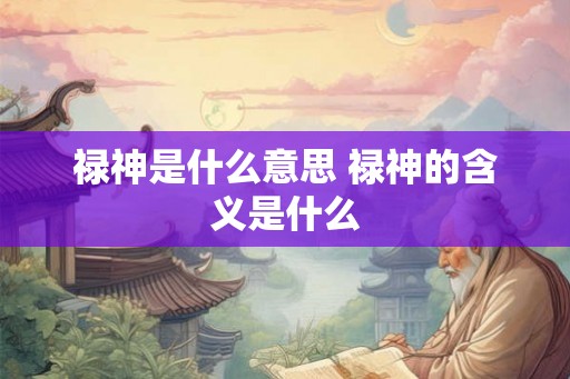 禄神是什么意思 禄神的含义是什么 禄神是什么意思 禄神的含义是什么