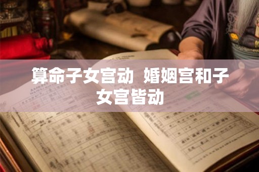 算命子女宫动 婚姻宫和子女宫皆动 算命子女宫动 婚姻宫和子女宫皆动