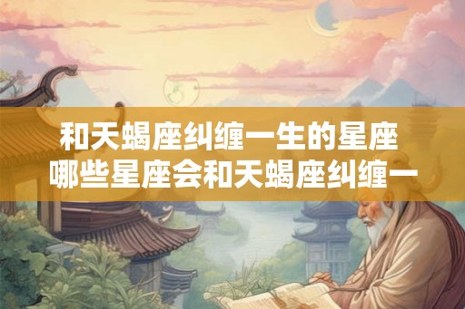 和天蝎座纠缠一生的星座 哪些星座会和天蝎座纠缠一生