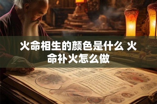 火命相生的颜色是什么 火命补火怎么做