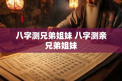 八字测兄弟姐妹 八字测亲兄弟姐妹