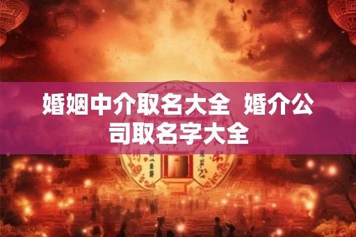 婚姻中介取名大全 婚介公司取名字大全 婚姻中介取名大全 婚介公司取名字大全