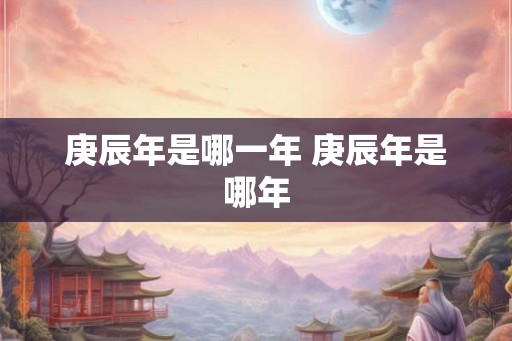 庚辰年是哪一年 庚辰年是哪年