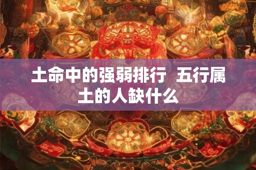 土命中的强弱排行  五行属土的人缺什么