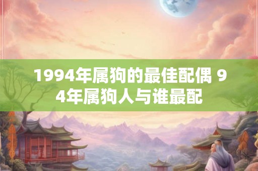 1994年属狗的最佳配偶 94年属狗人与谁最配