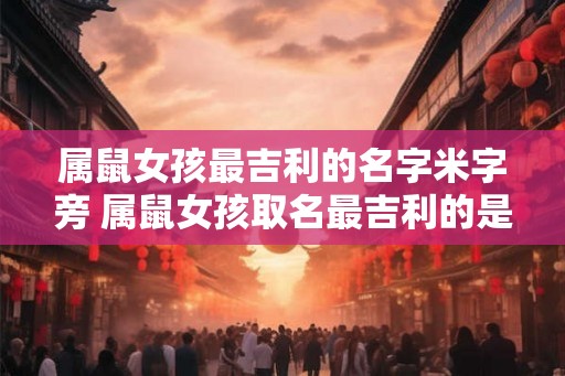 属鼠女孩最吉利的名字米字旁 属鼠女孩取名最吉利的是米字旁吗 属鼠女孩最吉利的名字米字旁 属鼠女孩取名最吉利的是米字旁吗