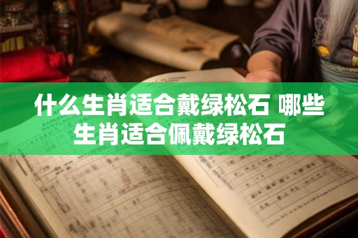什么生肖适合戴绿松石 哪些生肖适合佩戴绿松石 什么生肖适合戴绿松石 哪些生肖适合佩戴绿松石