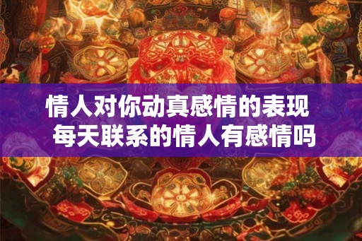 情人对你动真感情的表现  每天联系的情人有感情吗
