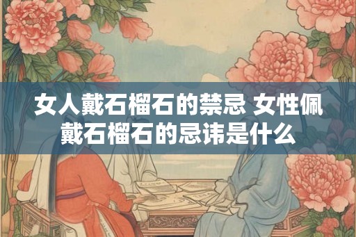 女人戴石榴石的禁忌 女性佩戴石榴石的忌讳是什么
