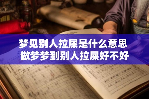 梦见别人拉屎是什么意思 做梦梦到别人拉屎好不好
