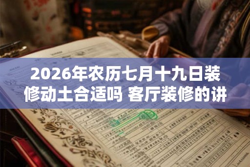 2026年农历七月十九日装修动土合适吗 客厅装修的讲究