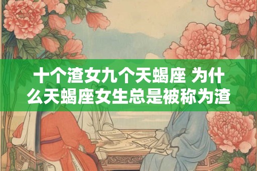 十个渣女九个天蝎座 为什么天蝎座女生总是被称为渣女 十个渣女九个天蝎座 为什么天蝎座女生总是被称为渣女