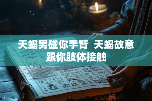 天蝎男碰你手臂  天蝎故意跟你肢体接触