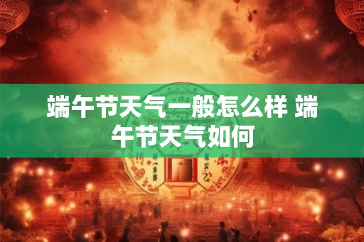 端午节天气一般怎么样 端午节天气如何