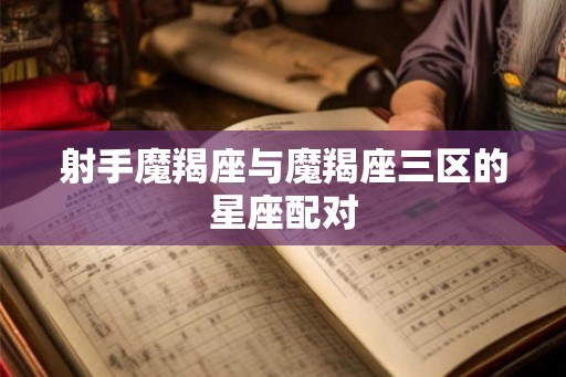 射手魔羯座与魔羯座三区的星座配对 射手魔羯座与魔羯座三区的星座配对
